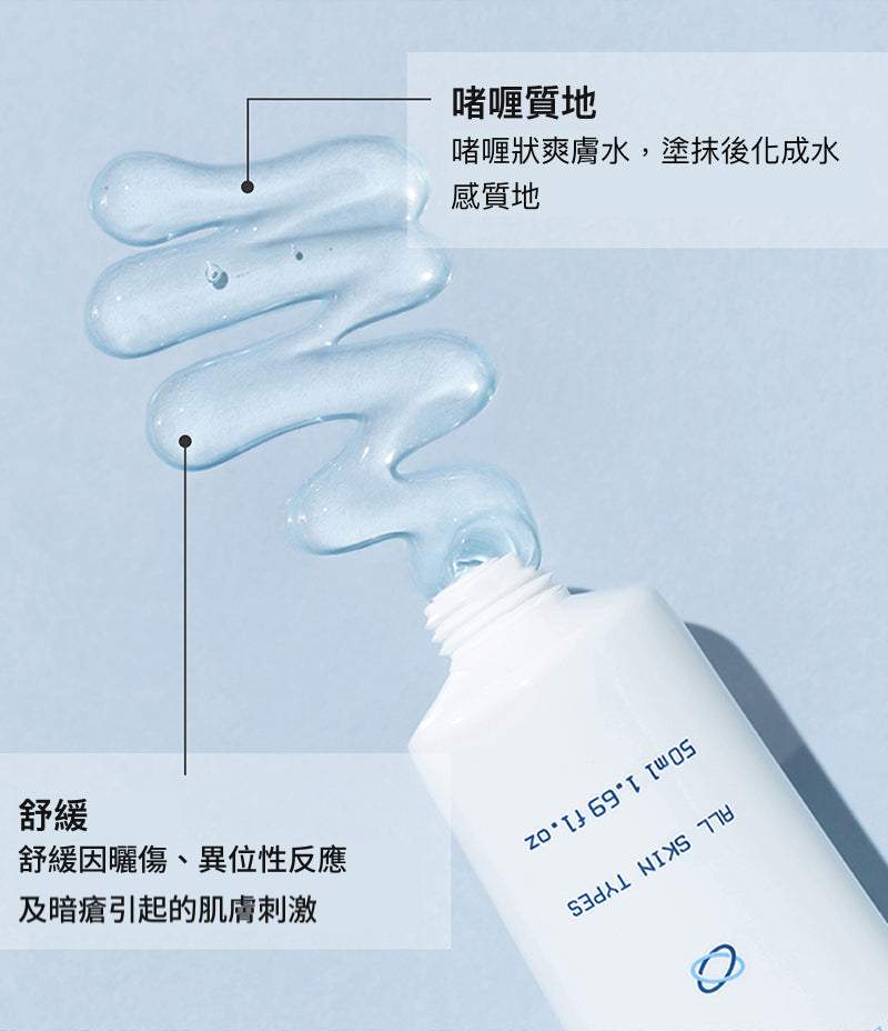 Toning Gel 啫喱質地：啫喱狀爽膚水，塗抹後化成水感質地；舒緩因曬傷、異位性反應及暗瘡引起的肌膚刺激